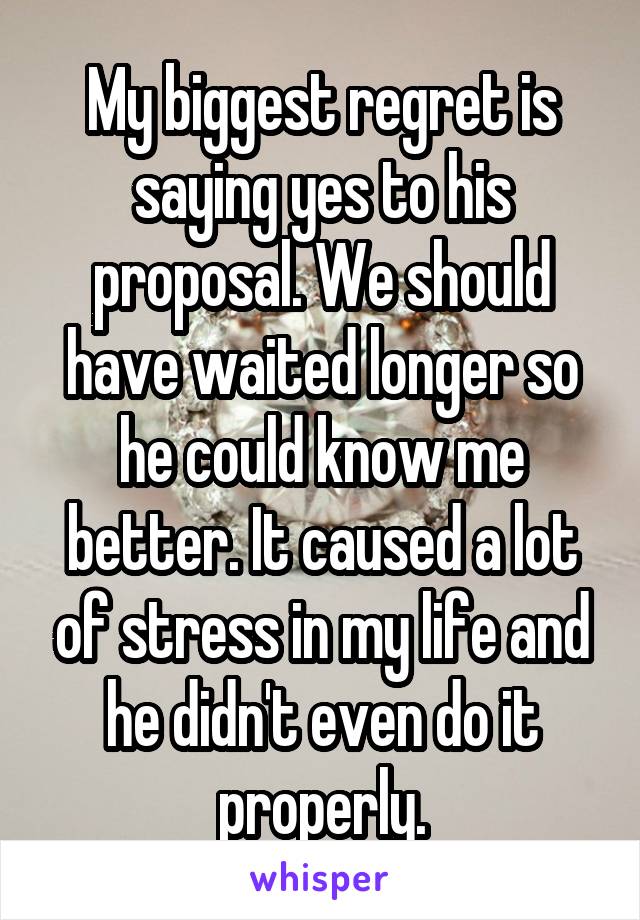My biggest regret is saying yes to his proposal. We should have waited longer so he could know me better. It caused a lot of stress in my life and he didn't even do it properly.
