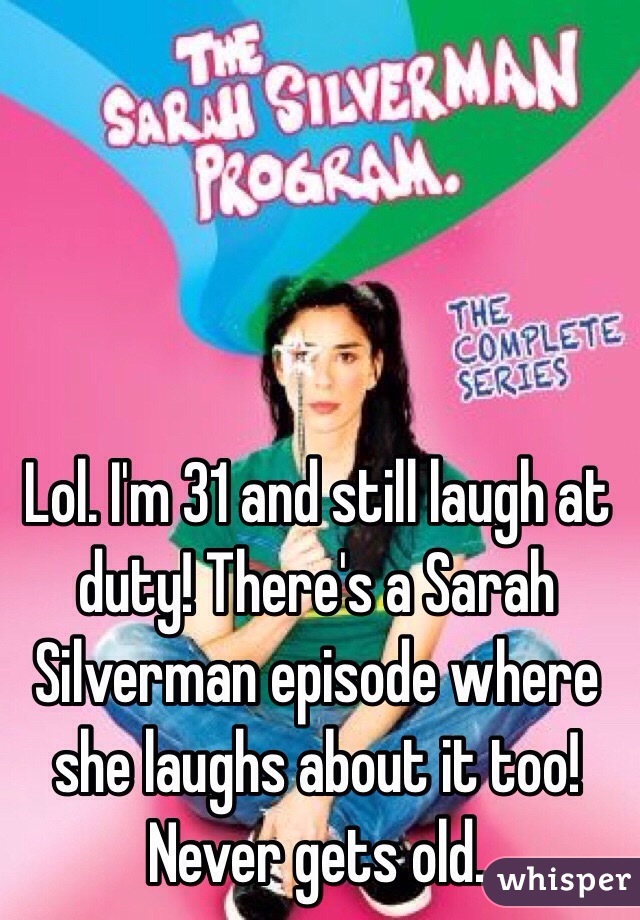 Lol. I'm 31 and still laugh at duty! There's a Sarah Silverman episode where she laughs about it too! Never gets old. 