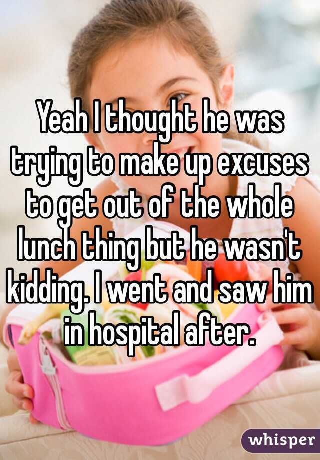 Yeah I thought he was trying to make up excuses to get out of the whole lunch thing but he wasn't kidding. I went and saw him in hospital after.