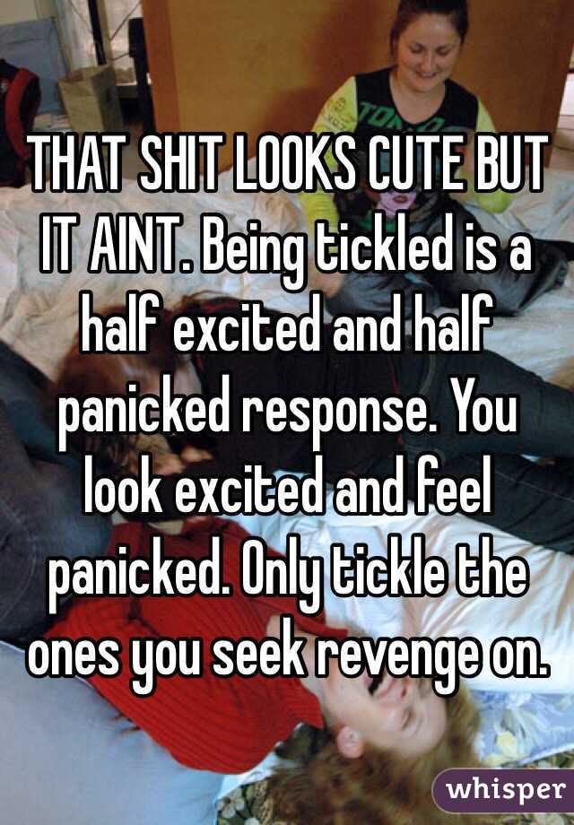 THAT SHIT LOOKS CUTE BUT IT AINT. Being tickled is a half excited and half panicked response. You look excited and feel panicked. Only tickle the ones you seek revenge on.