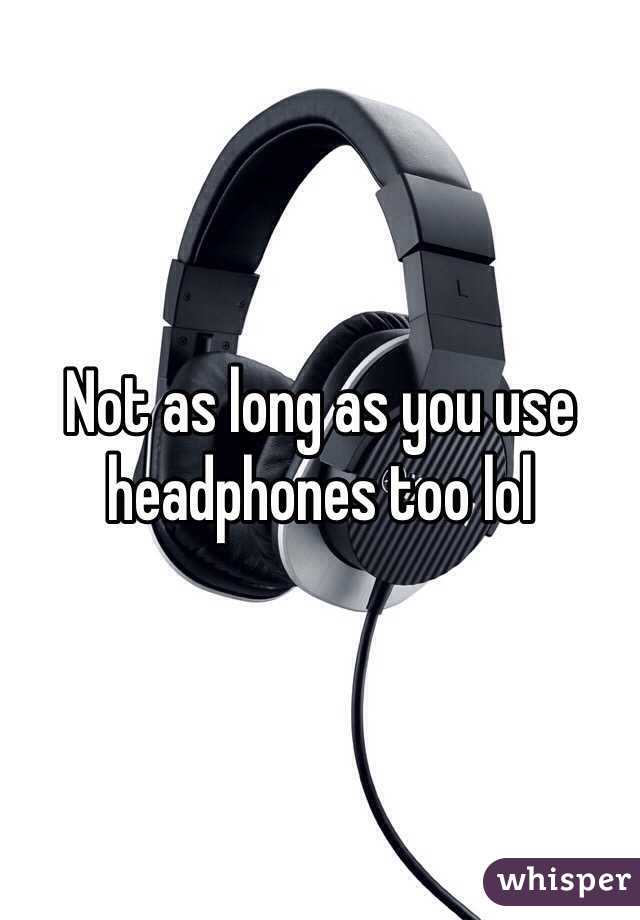 Not as long as you use headphones too lol