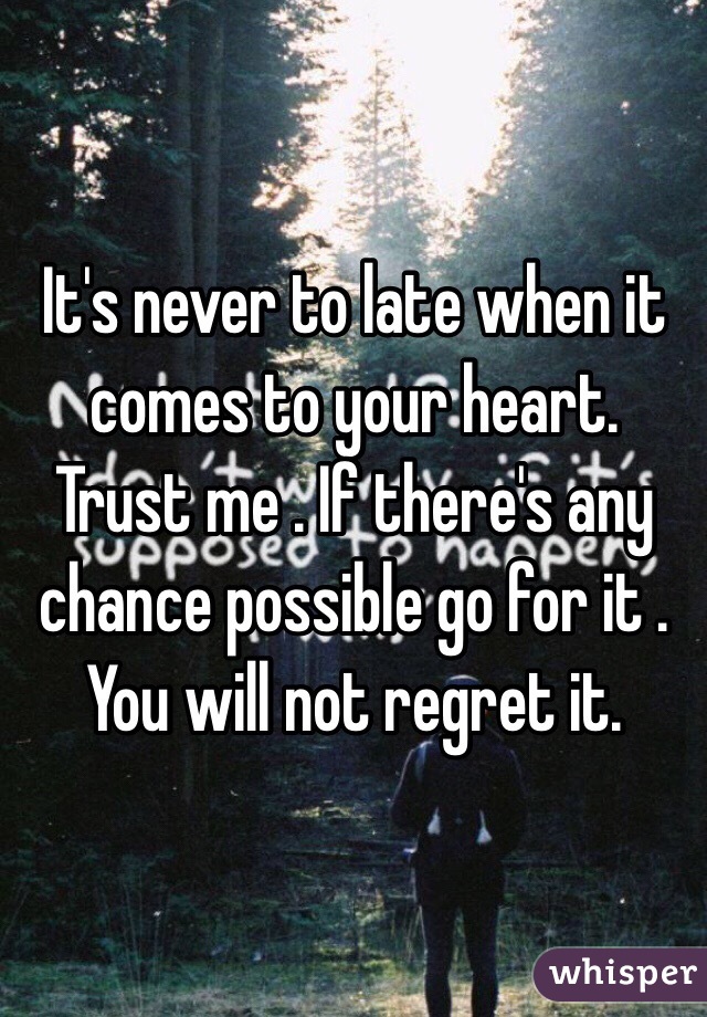 It's never to late when it comes to your heart. Trust me . If there's any chance possible go for it . You will not regret it.