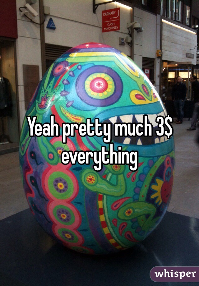 Yeah pretty much 3$ everything 