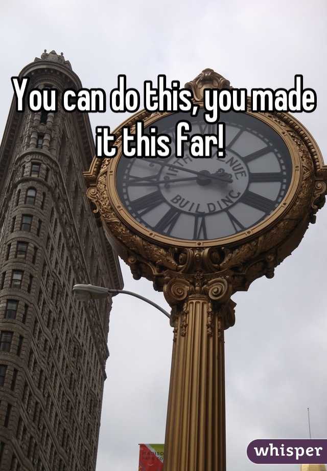 You can do this, you made it this far! 