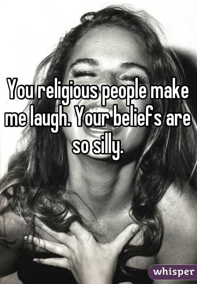 You religious people make me laugh. Your beliefs are so silly.