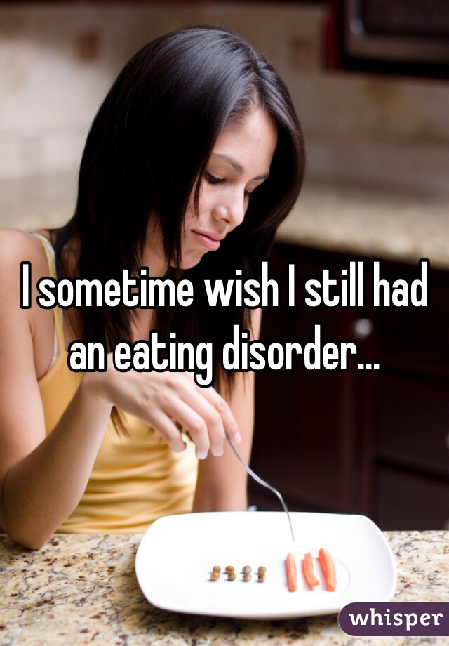 I sometime wish I still had an eating disorder...