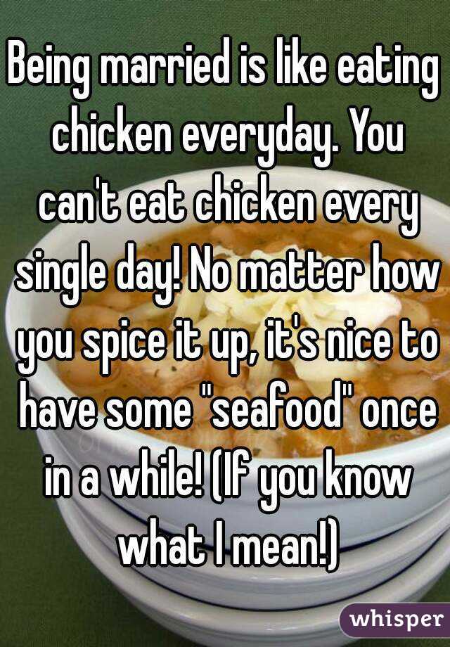 Being married is like eating chicken everyday. You can't eat chicken every single day! No matter how you spice it up, it's nice to have some "seafood" once in a while! (If you know what I mean!)