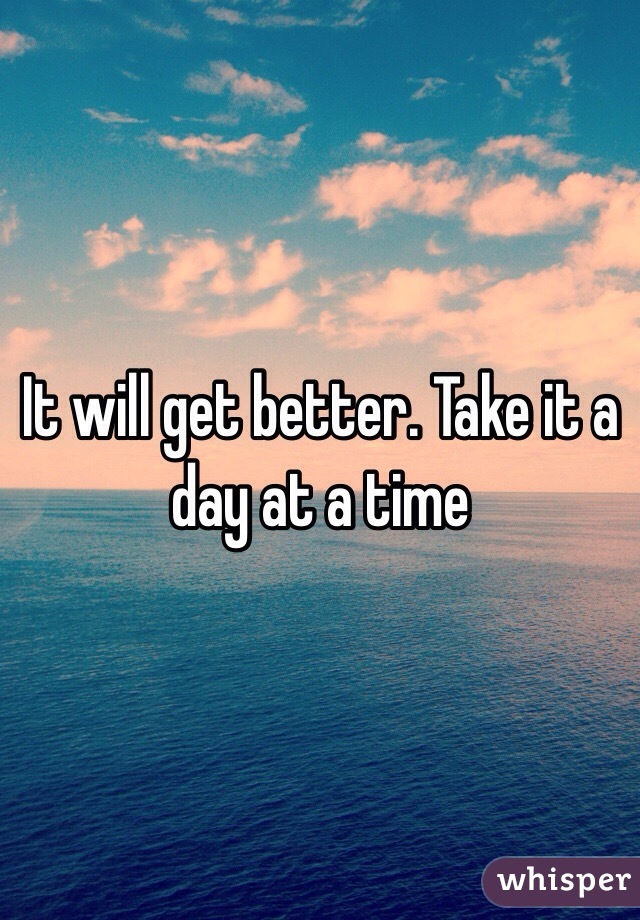 It will get better. Take it a day at a time