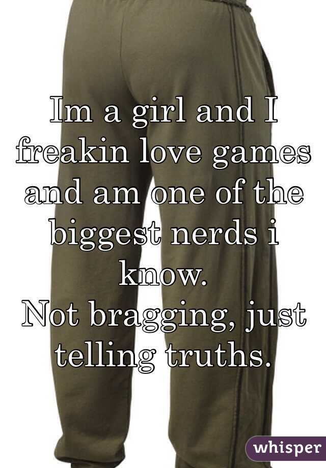Im a girl and I freakin love games and am one of the biggest nerds i know. 
Not bragging, just telling truths. 