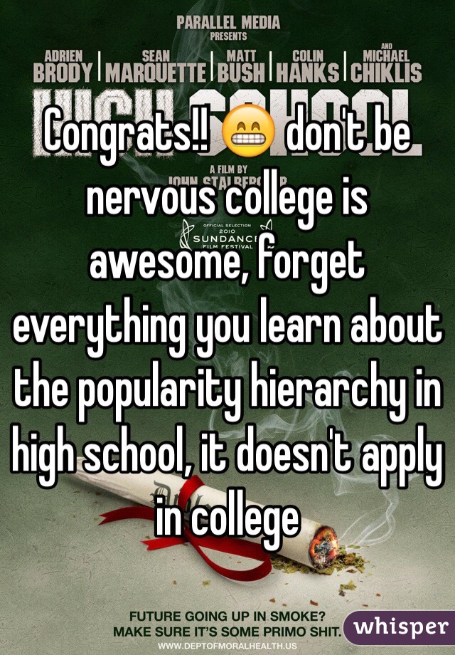 Congrats!! 😁 don't be nervous college is awesome, forget everything you learn about the popularity hierarchy in high school, it doesn't apply in college