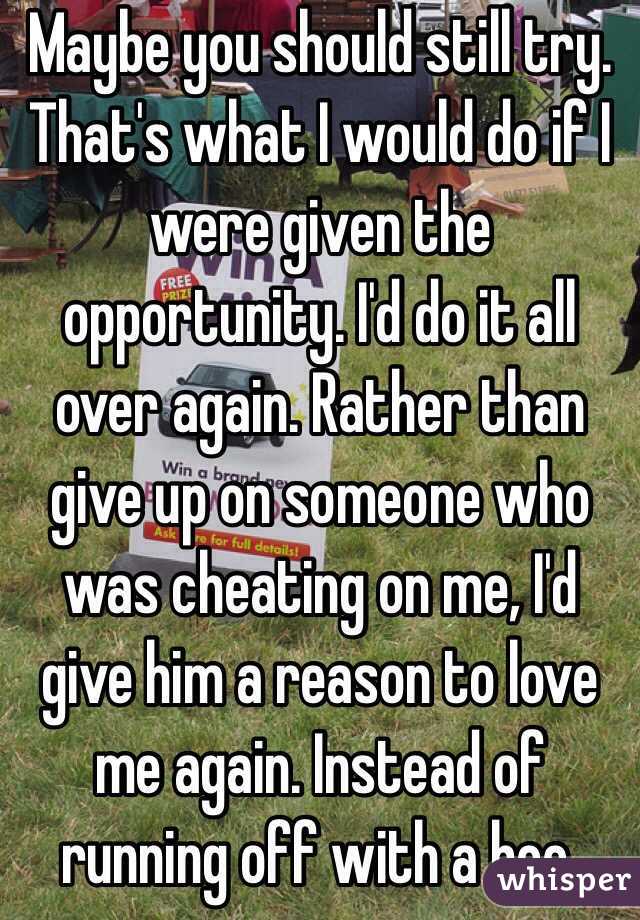 Maybe you should still try. That's what I would do if I were given the opportunity. I'd do it all over again. Rather than give up on someone who was cheating on me, I'd give him a reason to love me again. Instead of running off with a hoe.