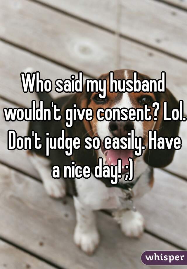 Who said my husband wouldn't give consent? Lol. Don't judge so easily. Have a nice day! ;) 