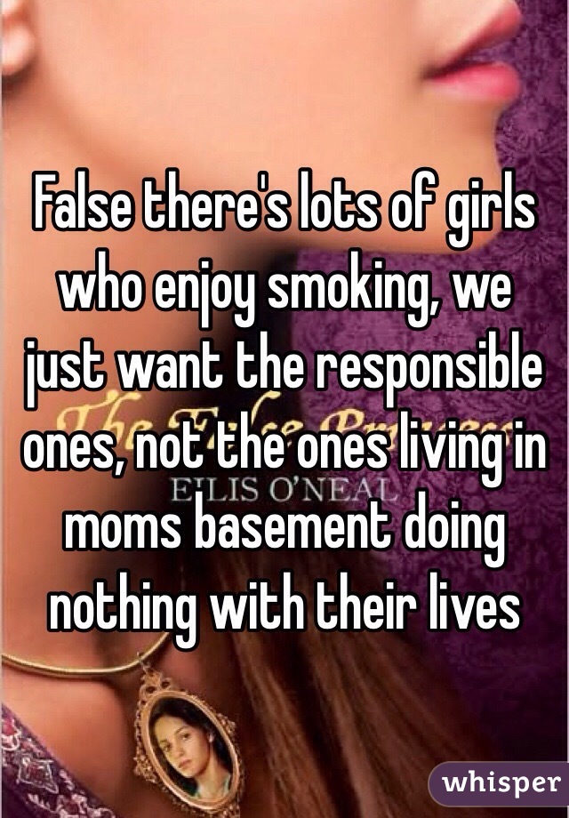 False there's lots of girls who enjoy smoking, we just want the responsible ones, not the ones living in moms basement doing nothing with their lives 