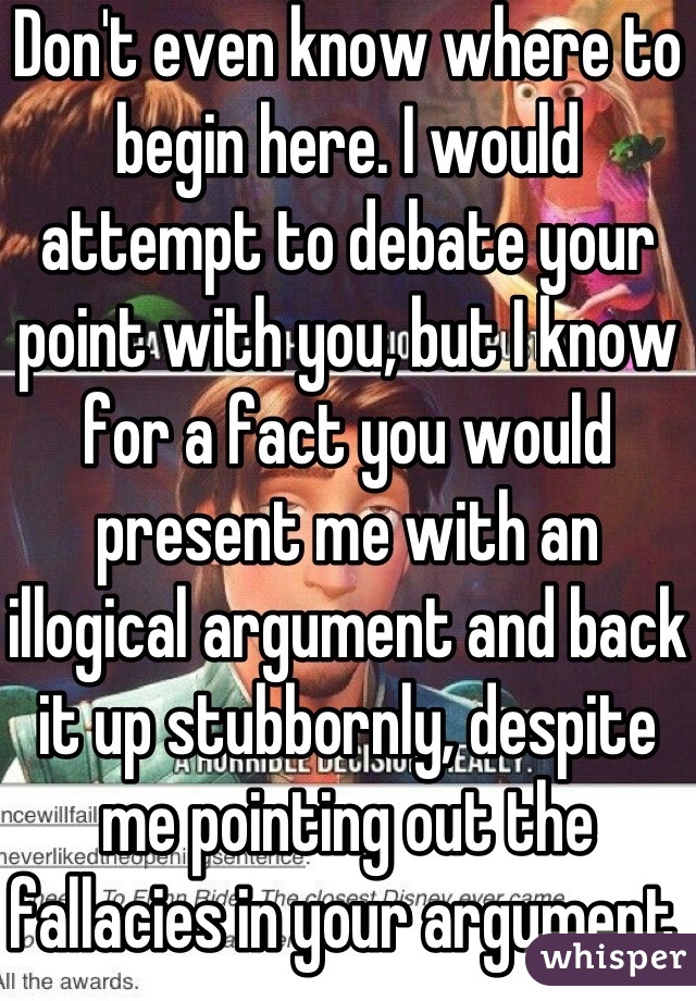 Don't even know where to begin here. I would attempt to debate your point with you, but I know for a fact you would present me with an illogical argument and back it up stubbornly, despite me pointing out the fallacies in your argument. So I will just scroll on and do a bit of laughing of my own