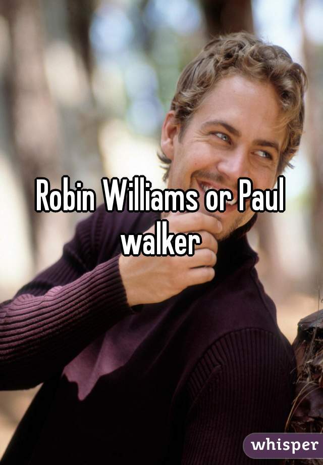 Robin Williams or Paul walker 