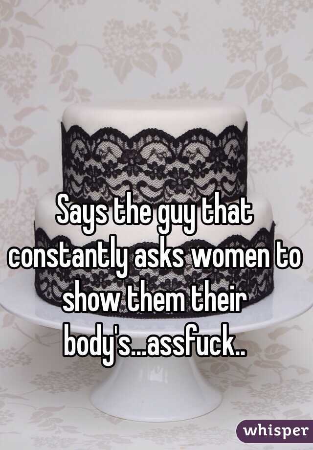 Says the guy that constantly asks women to show them their body's...assfuck..