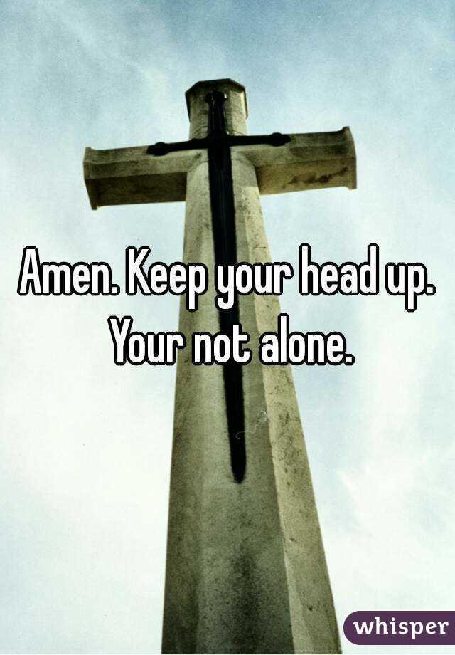 Amen. Keep your head up. Your not alone.