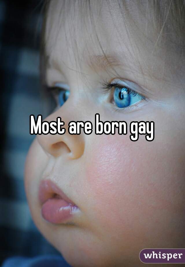 Most are born gay