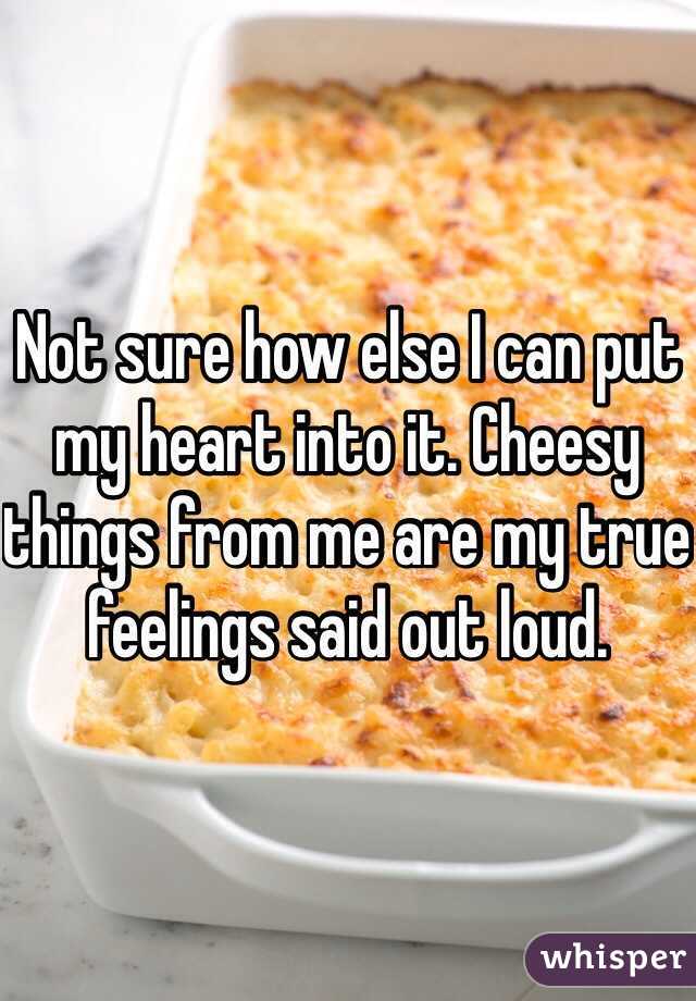 Not sure how else I can put my heart into it. Cheesy things from me are my true feelings said out loud.