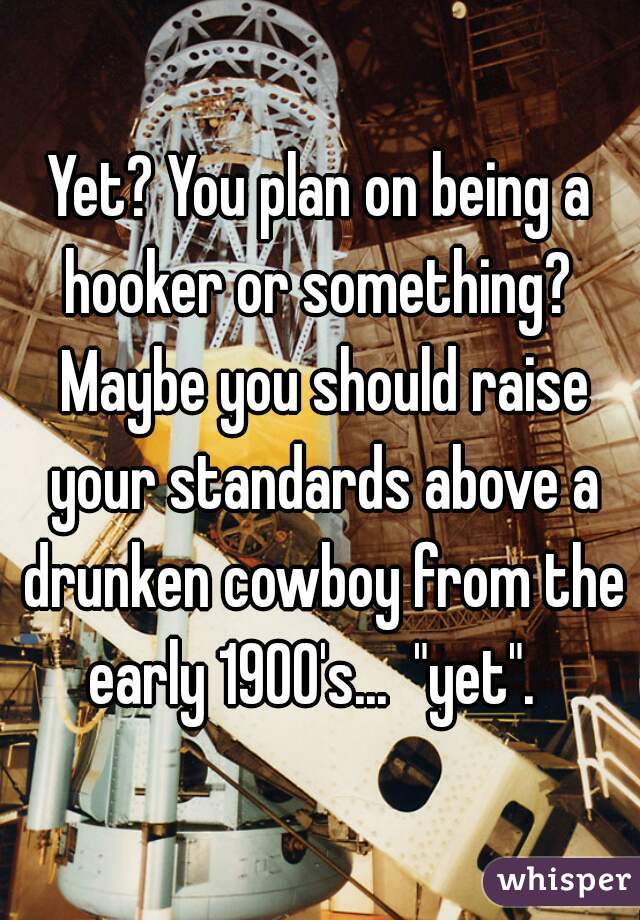 Yet? You plan on being a hooker or something?  Maybe you should raise your standards above a drunken cowboy from the early 1900's...  "yet".  