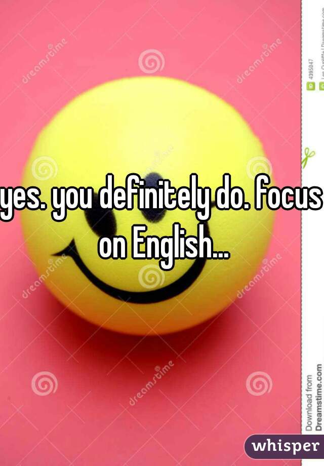 yes. you definitely do. focus on English...