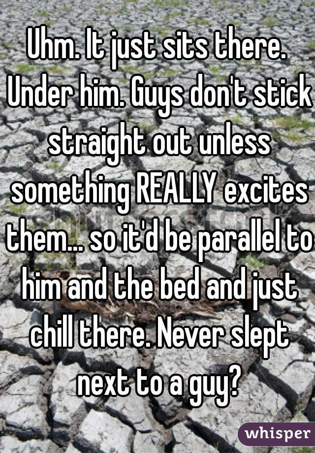 Uhm. It just sits there. Under him. Guys don't stick straight out unless something REALLY excites them... so it'd be parallel to him and the bed and just chill there. Never slept next to a guy?