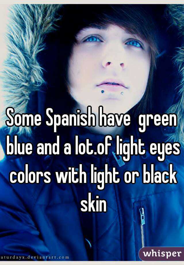 Some Spanish have  green blue and a lot.of light eyes colors with light or black skin