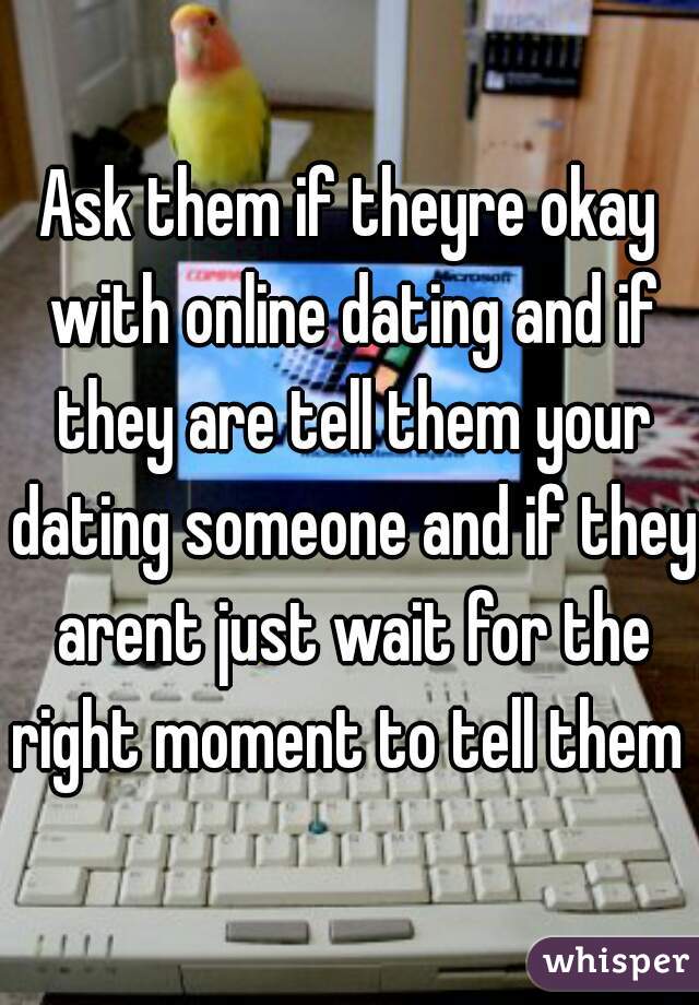 Ask them if theyre okay with online dating and if they are tell them your dating someone and if they arent just wait for the right moment to tell them 