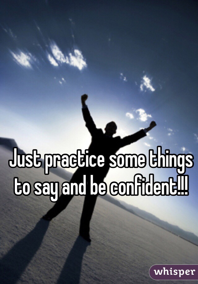 Just practice some things to say and be confident!!!