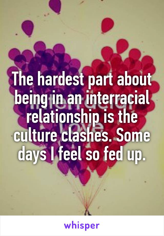 The hardest part about being in an interracial relationship is the culture clashes. Some days I feel so fed up.