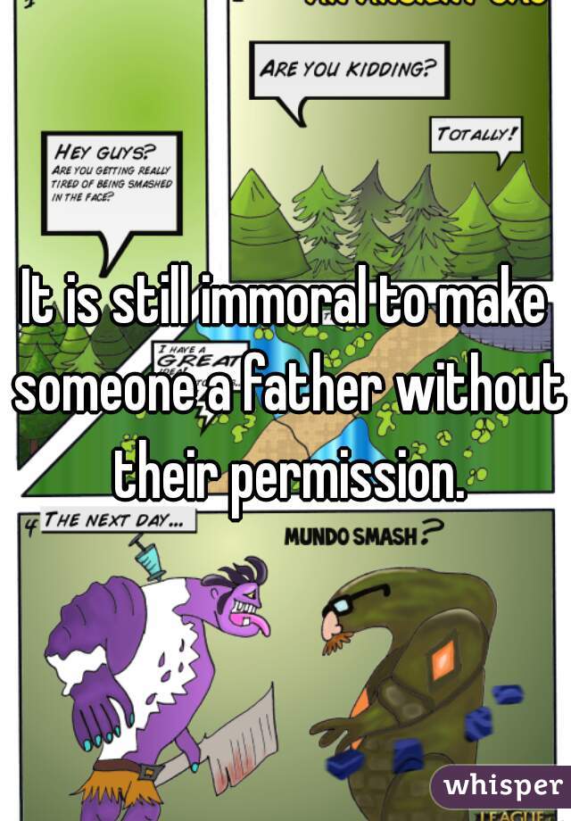 It is still immoral to make someone a father without their permission.