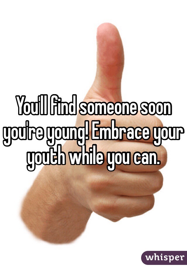 You'll find someone soon you're young! Embrace your youth while you can. 