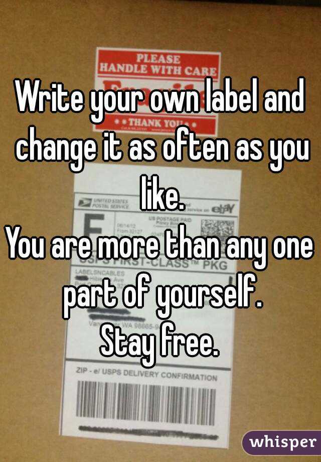 Write your own label and change it as often as you like.
You are more than any one part of yourself.
Stay free.
