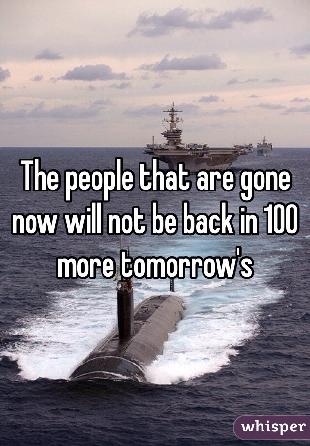 The people that are gone now will not be back in 100 more tomorrow's
