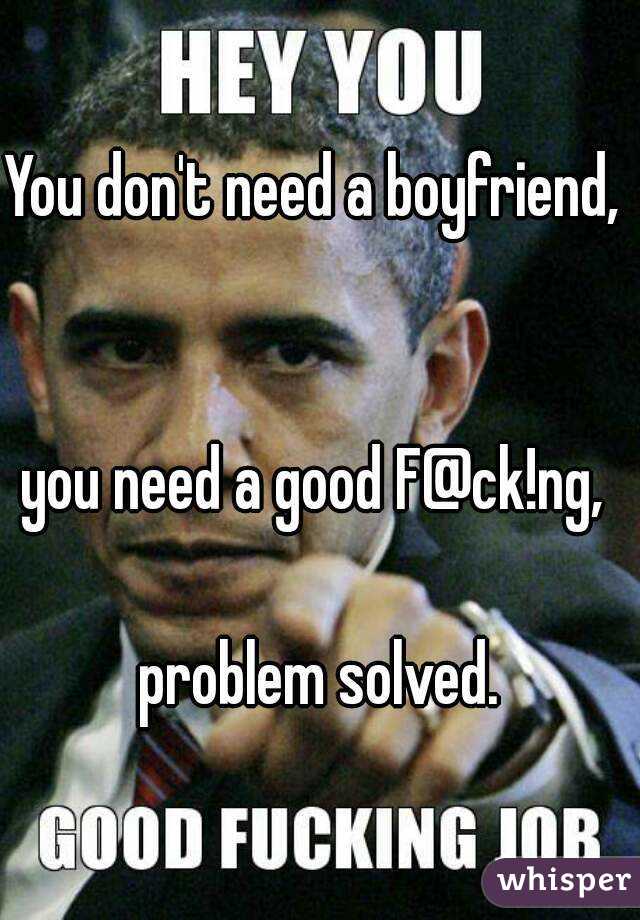 You don't need a boyfriend,  

you need a good F@ck!ng, 

problem solved.
