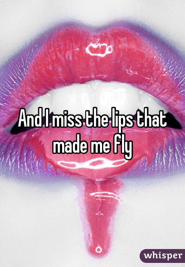 And I miss the lips that made me fly 