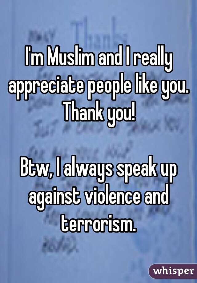 I'm Muslim and I really appreciate people like you. Thank you!

Btw, I always speak up against violence and terrorism.