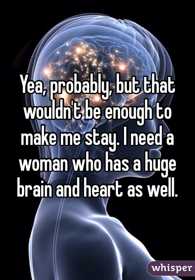 Yea, probably, but that wouldn't be enough to make me stay. I need a woman who has a huge brain and heart as well.