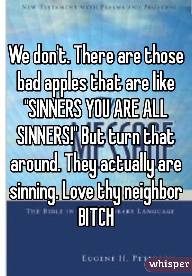 We don't. There are those bad apples that are like "SINNERS YOU ARE ALL SINNERS!" But turn that around. They actually are sinning. Love thy neighbor BITCH