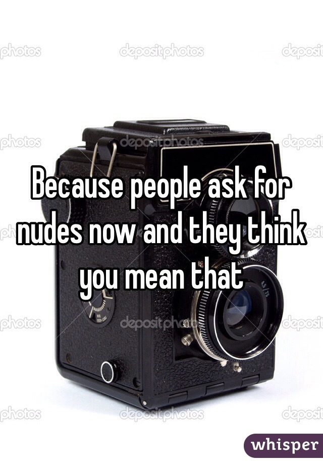Because people ask for nudes now and they think you mean that
