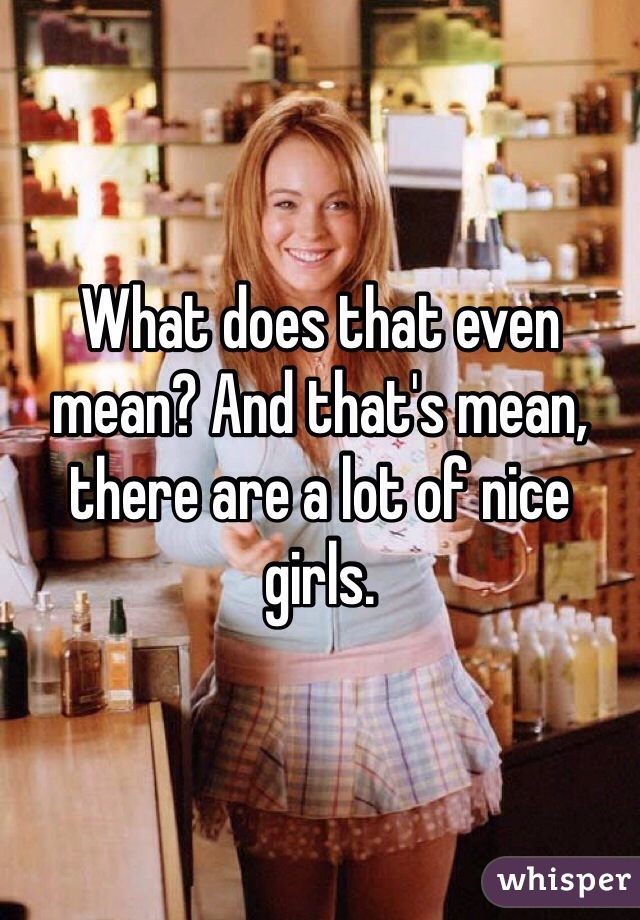 What does that even mean? And that's mean, there are a lot of nice girls. 