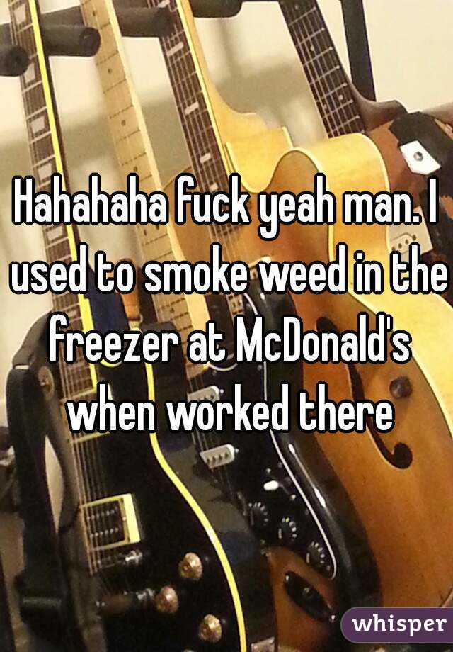 Hahahaha fuck yeah man. I used to smoke weed in the freezer at McDonald's when worked there