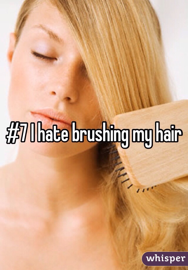#7 I hate brushing my hair 