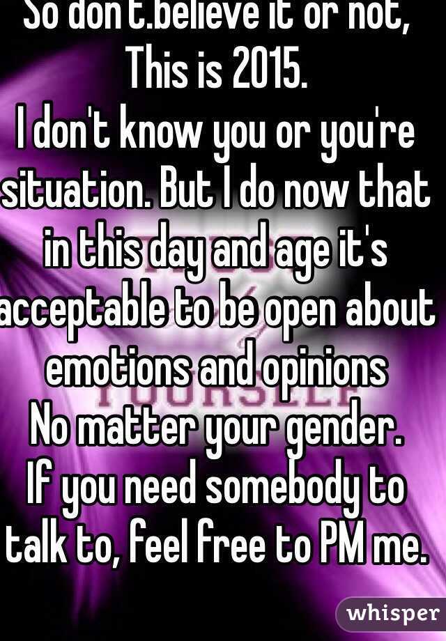 So don't.believe it or not,
This is 2015.
I don't know you or you're situation. But I do now that in this day and age it's acceptable to be open about emotions and opinions
No matter your gender.
If you need somebody to talk to, feel free to PM me. 