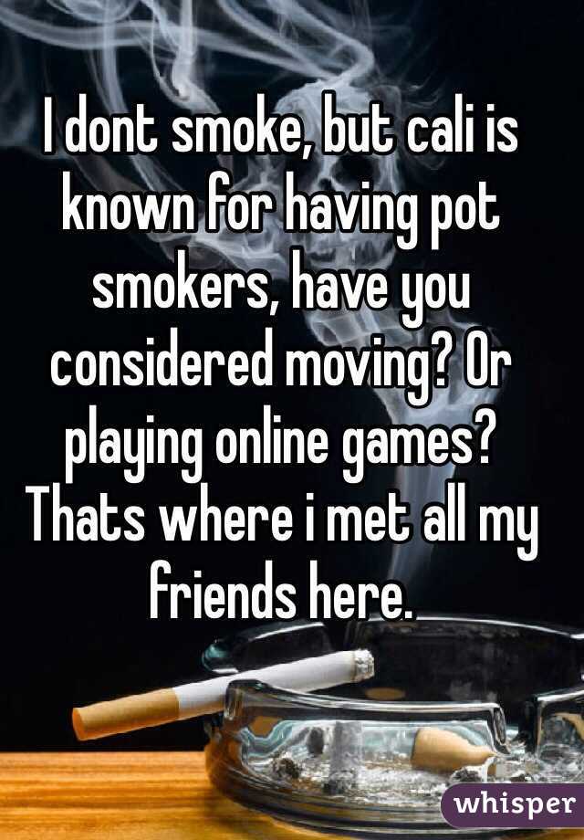 I dont smoke, but cali is known for having pot smokers, have you considered moving? Or playing online games? Thats where i met all my friends here.