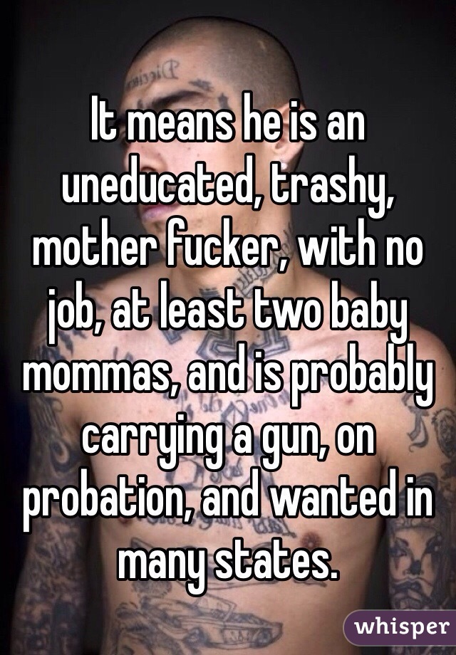 It means he is an uneducated, trashy, mother fucker, with no job, at least two baby mommas, and is probably carrying a gun, on probation, and wanted in many states.