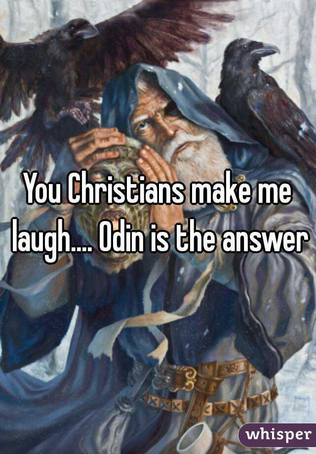 You Christians make me laugh.... Odin is the answer