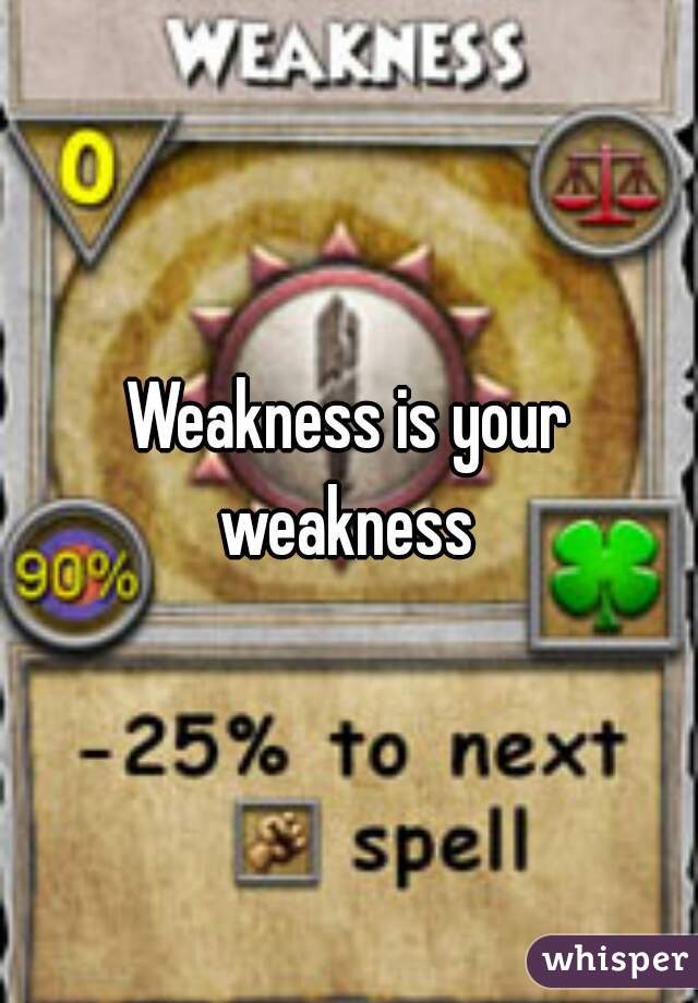 Weakness is your weakness 