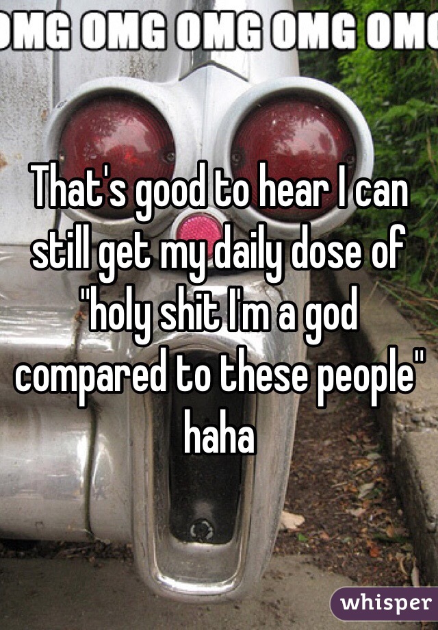 That's good to hear I can still get my daily dose of "holy shit I'm a god compared to these people" haha