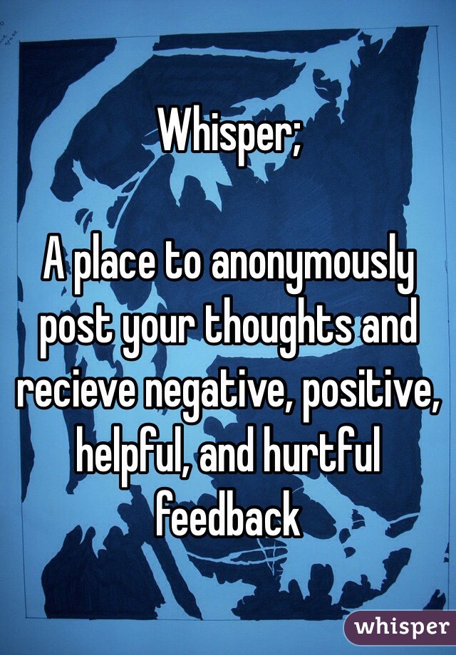 Whisper;

A place to anonymously post your thoughts and recieve negative, positive, helpful, and hurtful feedback